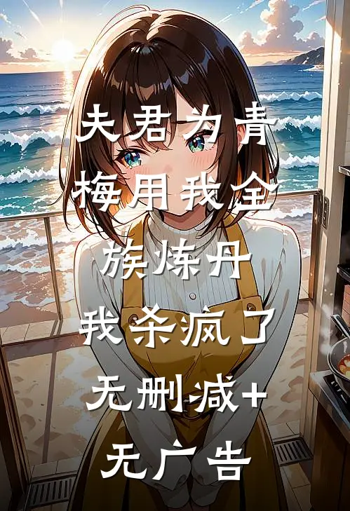 夫君为青梅用我全族炼丹，我杀疯了。无删减+无广告