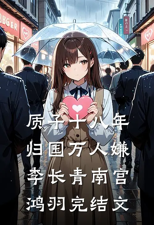 质子十八年，归国万人嫌李长青南宫鸿羽完结文