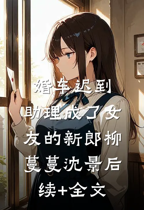 婚车迟到，助理成了女友的新郎柳蔓蔓沈景后续+全文