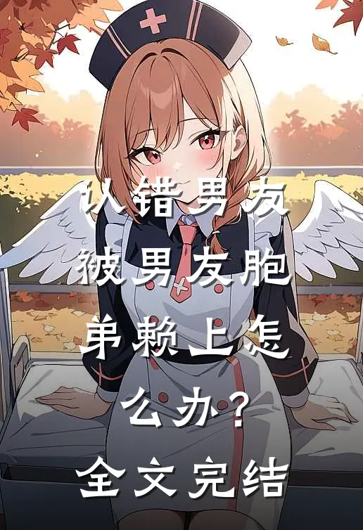 认错男友，被男友胞弟赖上怎么办？全文完结