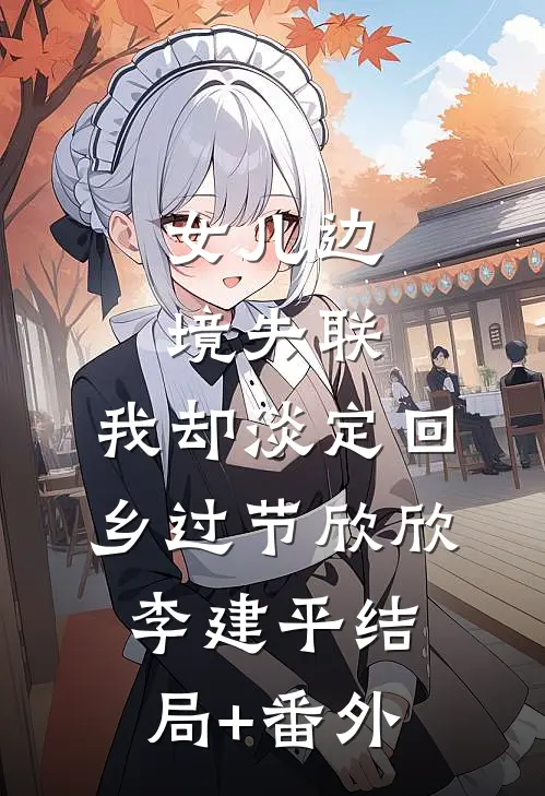 女儿边境失联，我却淡定回乡过节欣欣李建平结局+番外