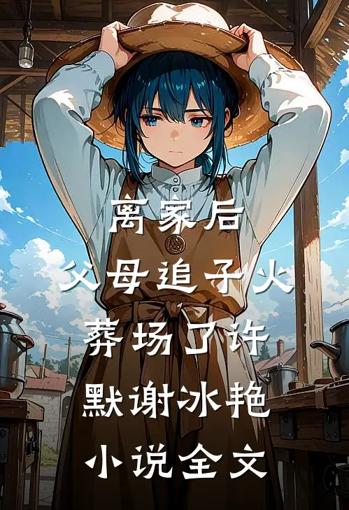 离家后，父母追子火葬场了许默谢冰艳小说全文