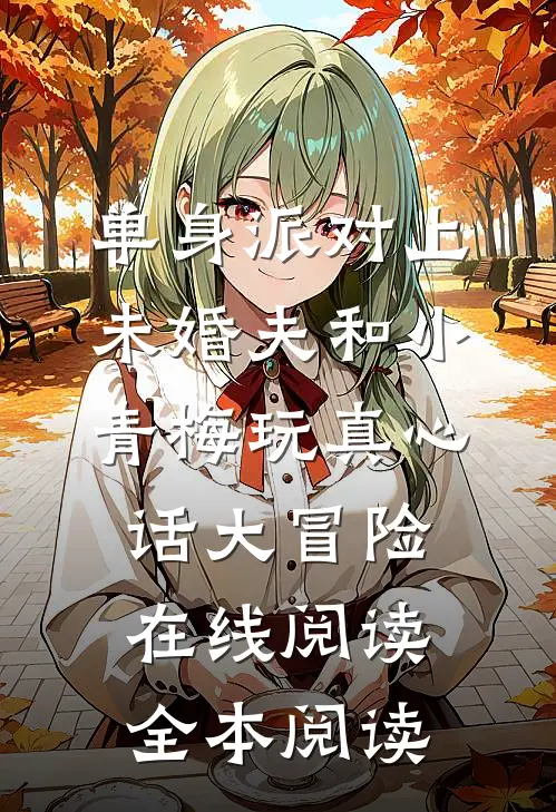 单身派对上，未婚夫和小青梅玩真心话大冒险在线阅读全本阅读