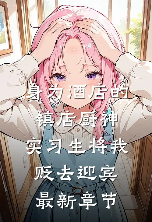 身为酒店的镇店厨神，实习生将我贬去迎宾最新章节