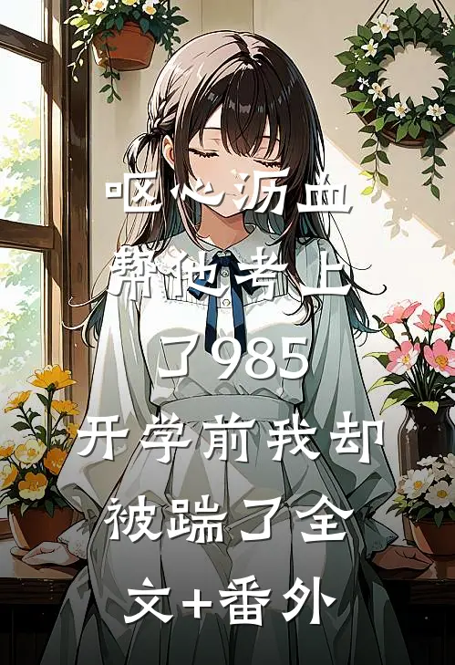 呕心沥血帮他考上了985，开学前我却被踹了全文+番外