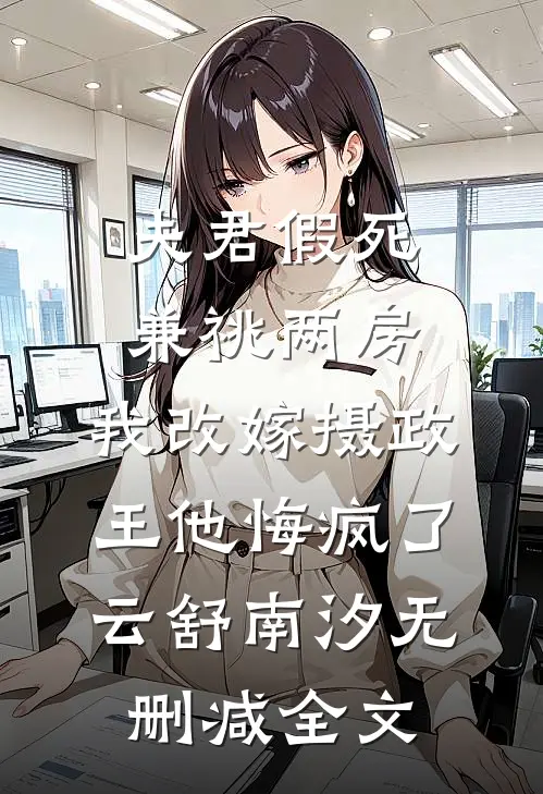 夫君假死兼祧两房，我改嫁摄政王他悔疯了云舒南汐无删减全文