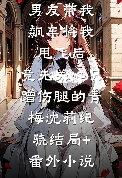 男友带我飙车将我甩飞后，竟先关心只蹭伤腿的青梅沈莉纪骁结局+番外小说