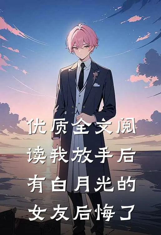 优质全文阅读我放手后有白月光的女友后悔了