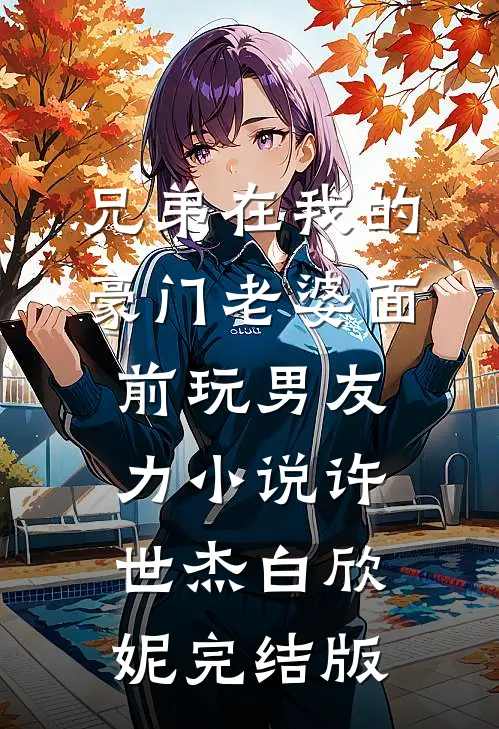 兄弟在我的豪门老婆面前玩男友力小说许世杰白欣妮完结版