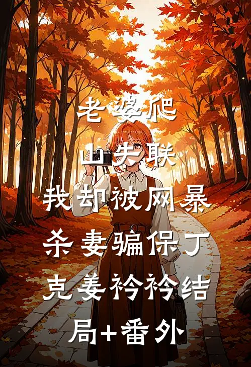 老婆爬山失联，我却被网暴杀妻骗保丁克姜衿衿结局+番外
