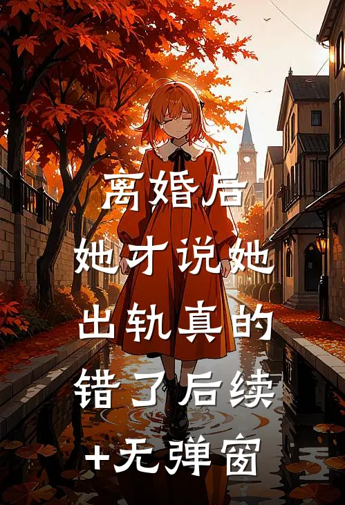 离婚后，她才说她出轨真的错了后续+无弹窗