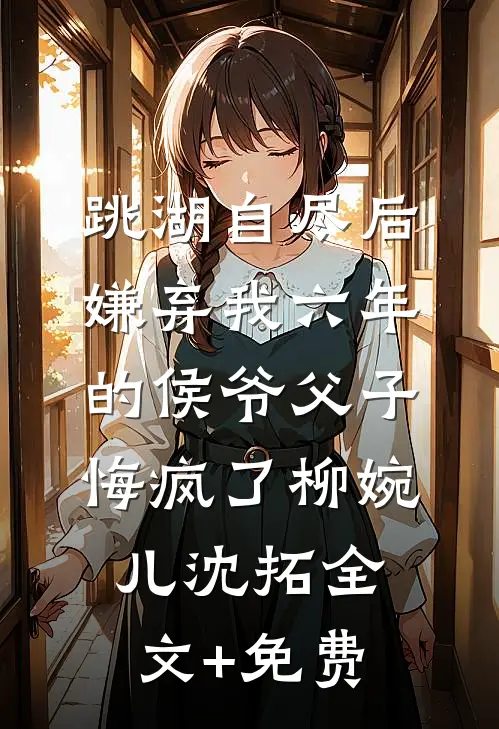 跳湖自尽后，嫌弃我六年的侯爷父子悔疯了柳婉儿沈拓全文+免费
