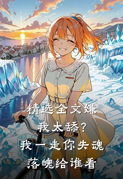 精选全文嫌我太舔？我一走你失魂落魄给谁看