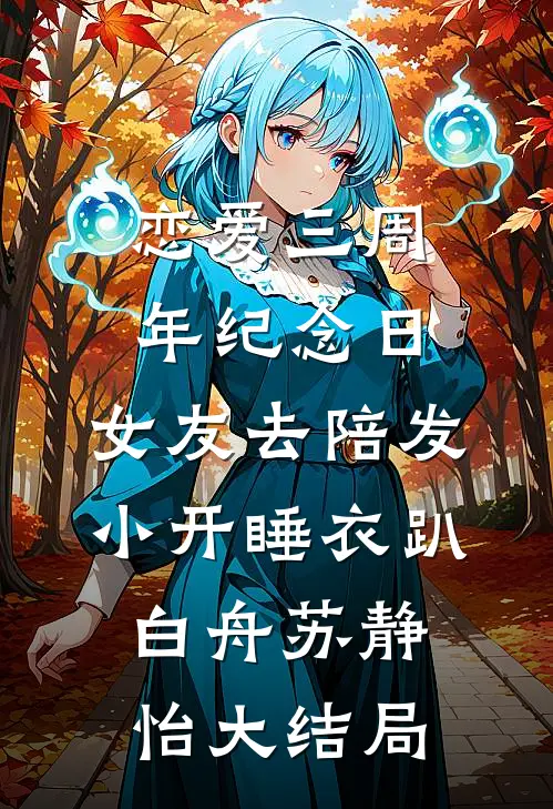 恋爱三周年纪念日，女友去陪发小开睡衣趴白舟苏静怡大结局