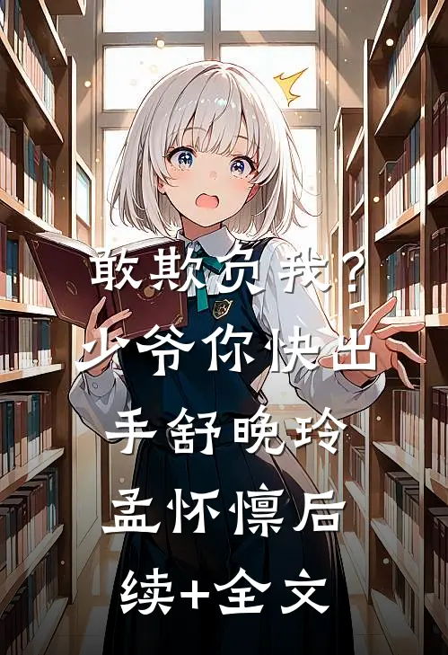 敢欺负我？少爷你快出手舒晚玲孟怀懔后续+全文