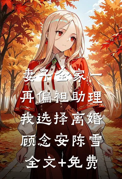 妻子全家一再偏袒助理，我选择离婚顾念安陈雪全文+免费