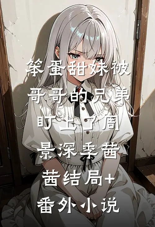 笨蛋甜妹被哥哥的兄弟盯上了周景深季茜茜结局+番外小说