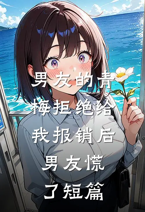 男友的青梅拒绝给我报销后，男友慌了短篇