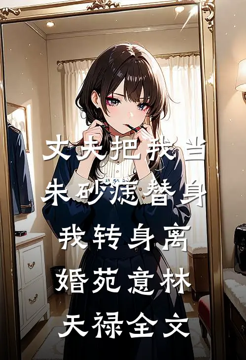 丈夫把我当朱砂痣替身，我转身离婚苑意林天禄全文