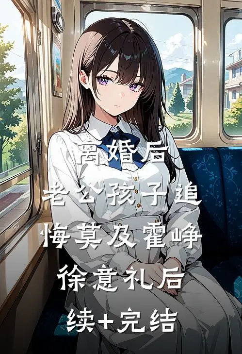 离婚后，老公孩子追悔莫及霍峥徐意礼后续+完结
