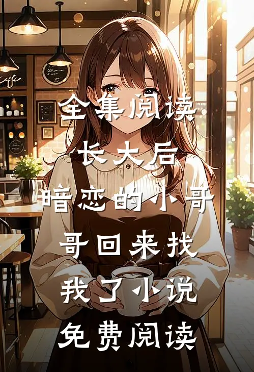 全集阅读长大后,暗恋的小哥哥回来找我了小说免费阅读
