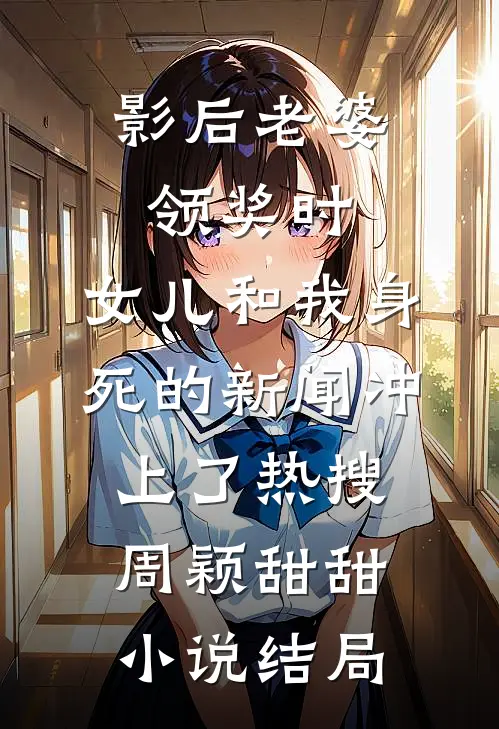 影后老婆领奖时，女儿和我身死的新闻冲上了热搜周颖甜甜小说结局