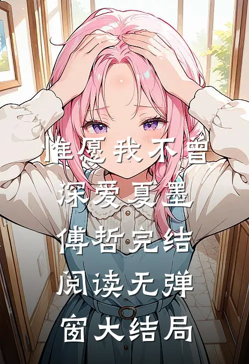 惟愿我不曾深爱(夏墨傅哲)完结阅读无弹窗大结局