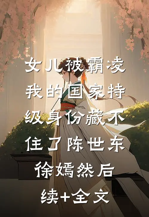 女儿被霸凌，我的国家特级身份藏不住了陈世东徐嫣然后续+全文