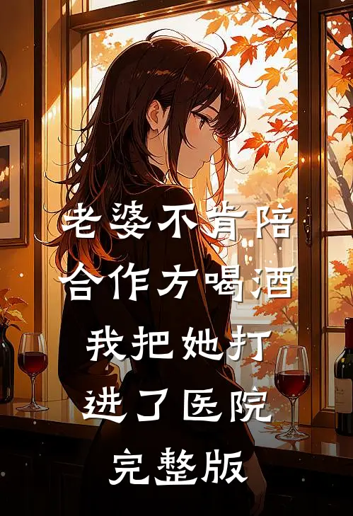 老婆不肯陪合作方喝酒，我把她打进了医院完整版