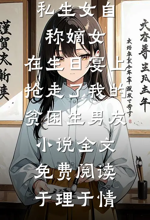 私生女自称嫡女，在生日宴上抢走了我的贫困生男友小说全文免费阅读于理于情