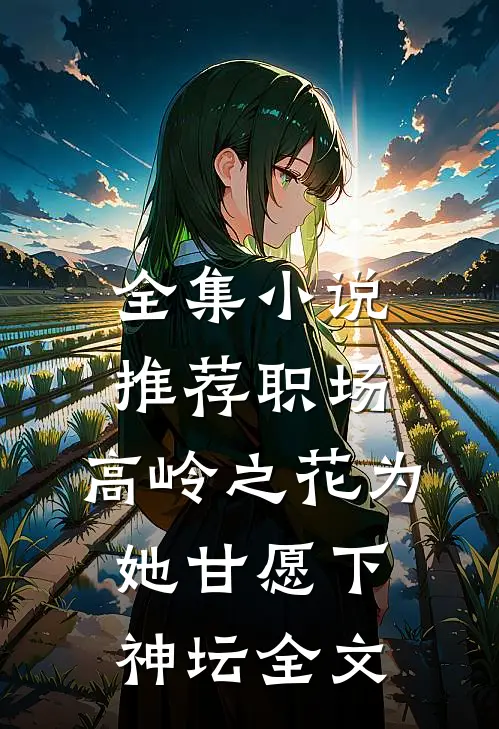 全集小说推荐职场:高岭之花为她甘愿下神坛全文