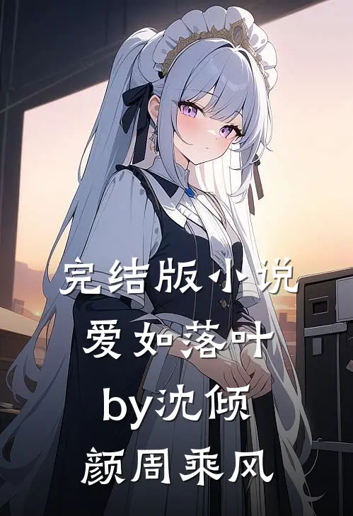 完结版小说爱如落叶by沈倾颜周乘风