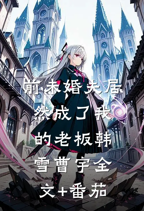 前未婚夫居然成了我的老板韩雪曹宇全文+番茄