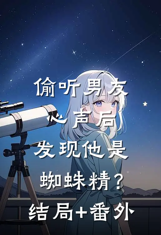 偷听男友心声后，发现他是蜘蛛精？结局+番外