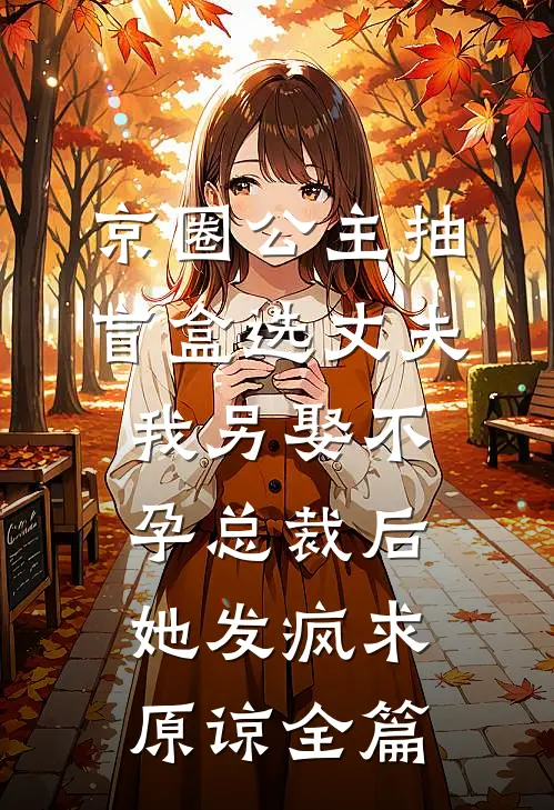 京圈公主抽盲盒选丈夫，我另娶不孕总裁后她发疯求原谅全篇