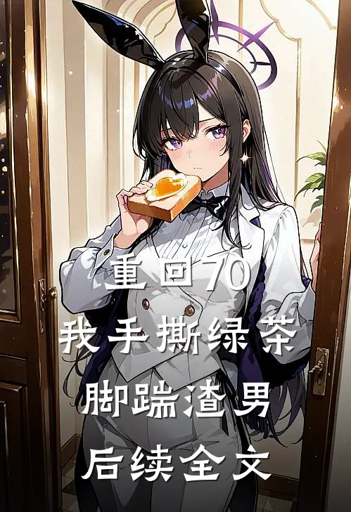 重回70，我手撕绿茶脚踹渣男后续全文