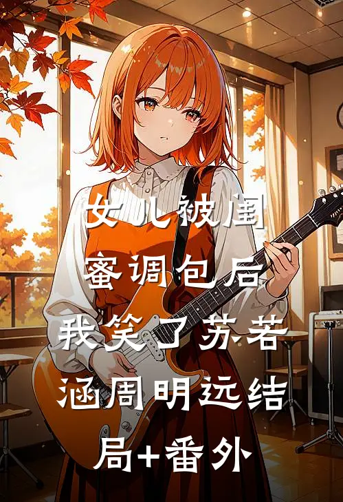 女儿被闺蜜调包后，我笑了苏若涵周明远结局+番外