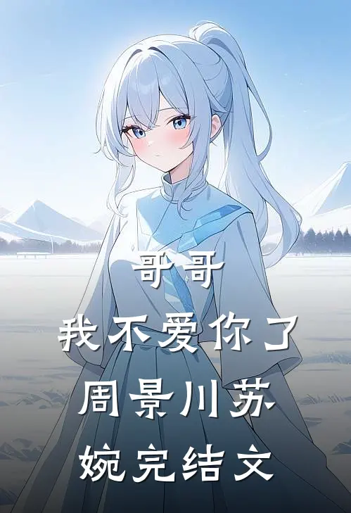 哥哥，我不爱你了周景川苏婉完结文
