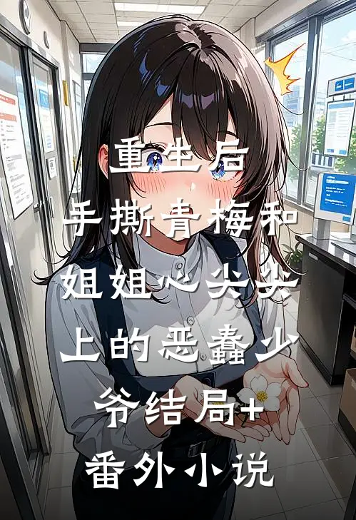 重生后，手撕青梅和姐姐心尖尖上的恶蠢少爷结局+番外小说