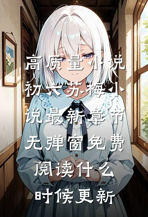 高质量小说初六苏梅小说最新章节无弹窗免费阅读什么时候更新