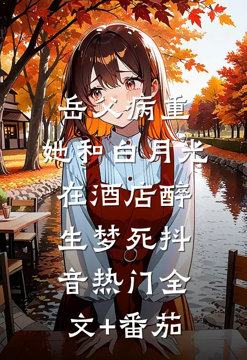 岳父病重，她和白月光在酒店醉生梦死抖音热门全文+番茄