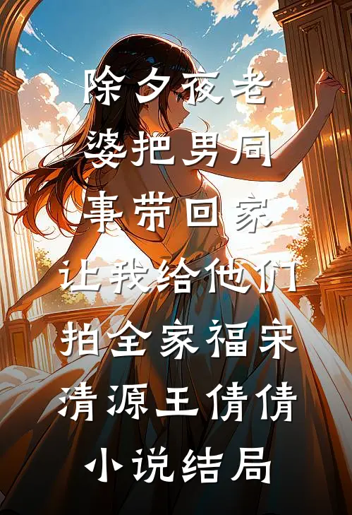 除夕夜老婆把男同事带回家，让我给他们拍全家福宋清源王倩倩小说结局