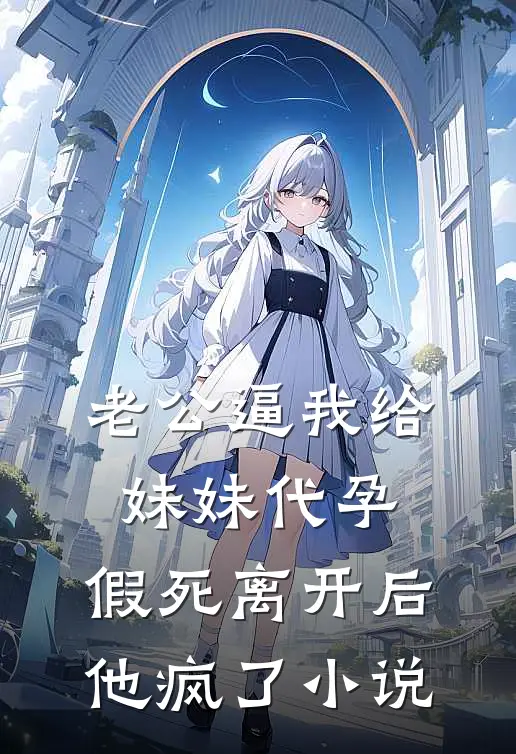 老公逼我给妹妹代孕，假死离开后他疯了小说