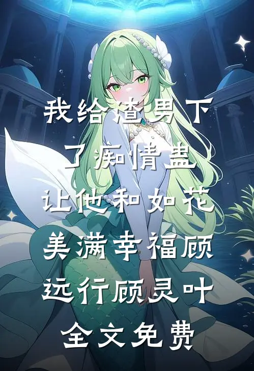 我给渣男下了痴情蛊，让他和如花美满幸福顾远行顾灵叶全文免费