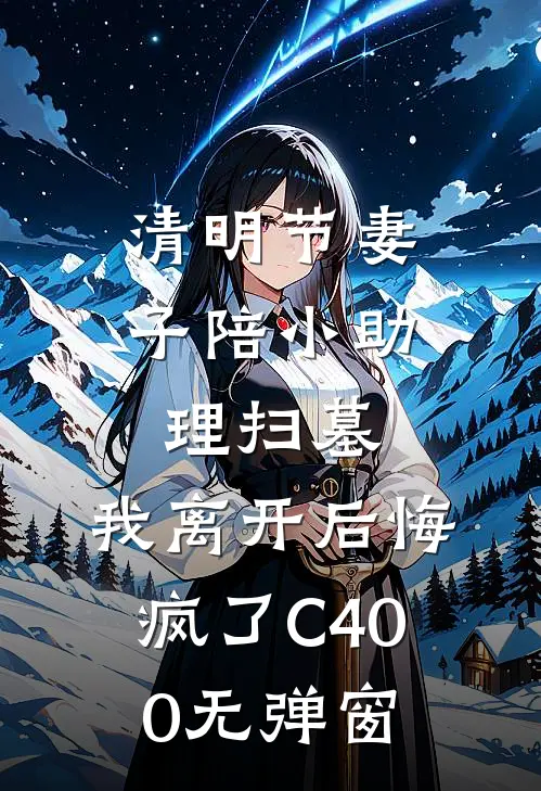 清明节妻子陪小助理扫墓，我离开后悔疯了C400无弹窗