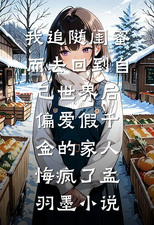 我追随闺蜜而去回到自己世界后，偏爱假千金的家人悔疯了孟羽墨小说