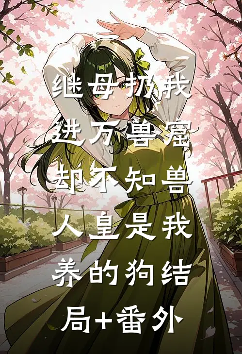 继母扔我进万兽窟，却不知兽人皇是我养的狗结局+番外
