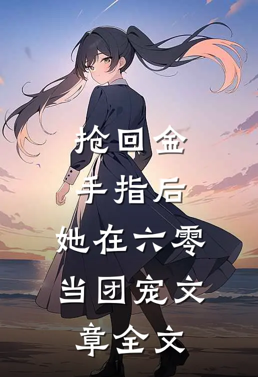 抢回金手指后，她在六零当团宠文章全文