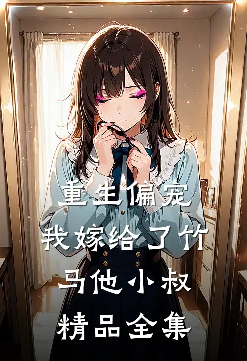 重生偏宠，我嫁给了竹马他小叔精品全集