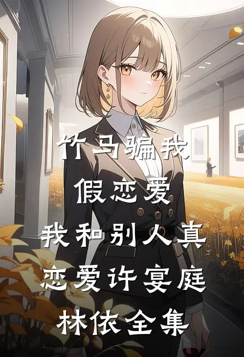 竹马骗我假恋爱，我和别人真恋爱许宴庭林依全集